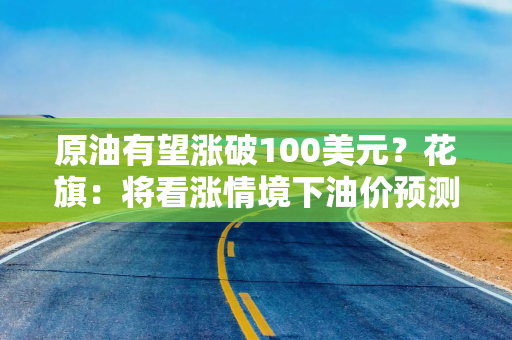 原油有望涨破100美元？花旗：将看涨情境下油价预测提高至120美元／桶