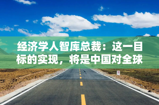 经济学人智库总裁：这一目标的实现，将是中国对全球可持续发展的重大贡献