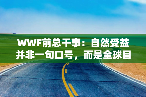 WWF前总干事：自然受益并非一句口号，而是全球目标