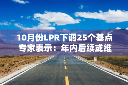 10月份LPR下调25个基点 专家表示：年内后续或维持稳定