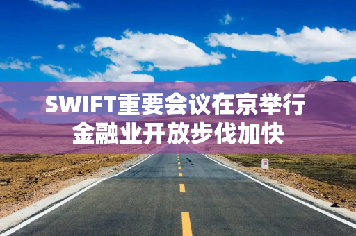 SWIFT重要会议在京举行 金融业开放步伐加快