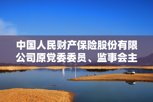 中国人民财产保险股份有限公司原党委委员、监事会主席张孝礼接受纪律审查和监察调查