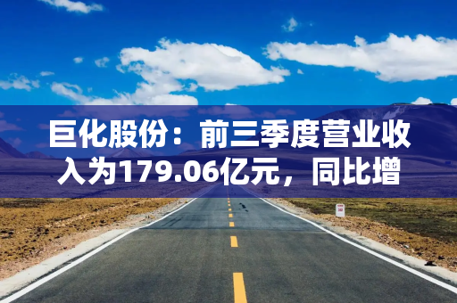 巨化股份：前三季度营业收入为179.06亿元，同比增长11.83%