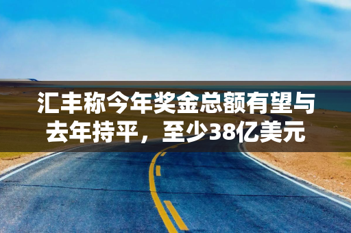 汇丰称今年奖金总额有望与去年持平，至少38亿美元