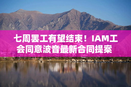 七周罢工有望结束！IAM工会同意波音最新合同提案 工人下周一进行投票