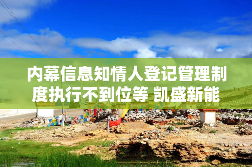 内幕信息知情人登记管理制度执行不到位等 凯盛新能及相关责任人收《行政监管措施决定书》