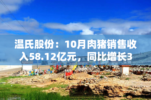 温氏股份：10月肉猪销售收入58.12亿元，同比增长32.36%