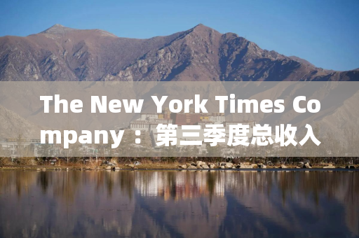 The New York Times Company ：第三季度总收入增长约7% 数字订阅收入增长超过14%