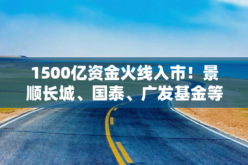 1500亿资金火线入市！景顺长城、国泰、广发基金等多只中证A500场外基金提前结束募集，总规模超过1500亿元