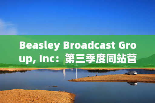 Beasley Broadcast Group, Inc：第三季度同站营收微增0.5%，数字业务增长显著，占总营收比例上升