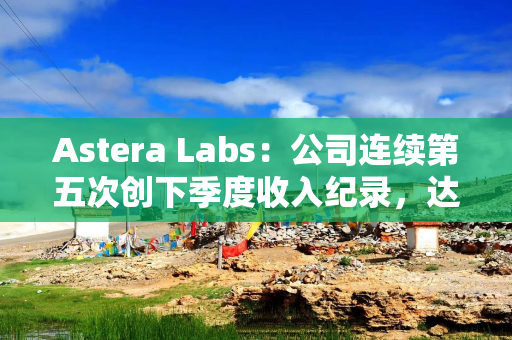 Astera Labs：公司连续第五次创下季度收入纪录，达到1.13亿美元，同比增长206%