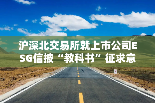 沪深北交易所就上市公司ESG信披“教科书”征求意见