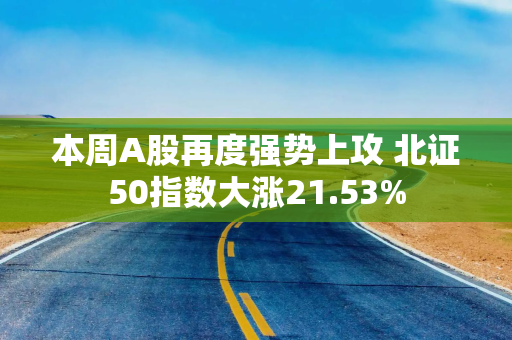 本周A股再度强势上攻 北证50指数大涨21.53%