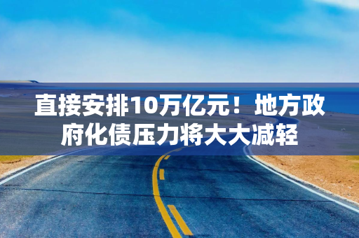 直接安排10万亿元！地方政府化债压力将大大减轻