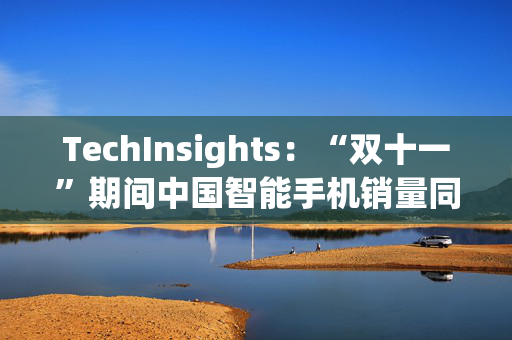 TechInsights：“双十一”期间中国智能手机销量同比反弹26% 达到950万台