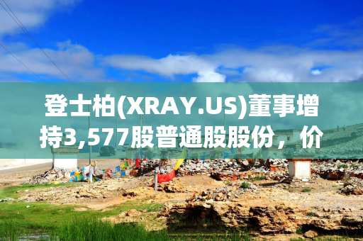 登士柏(XRAY.US)董事增持3,577股普通股股份，价值约10万美元