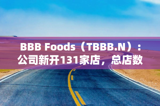 BBB Foods（TBBB.N）：公司新开131家店，总店数达2,634家，同店销售额同比增长11.6%