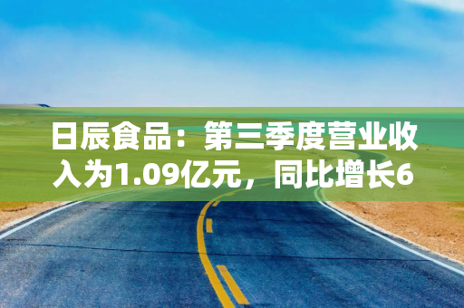 日辰食品：第三季度营业收入为1.09亿元，同比增长6.45%