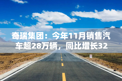 奇瑞集团：今年11月销售汽车超28万辆，同比增长32.2%