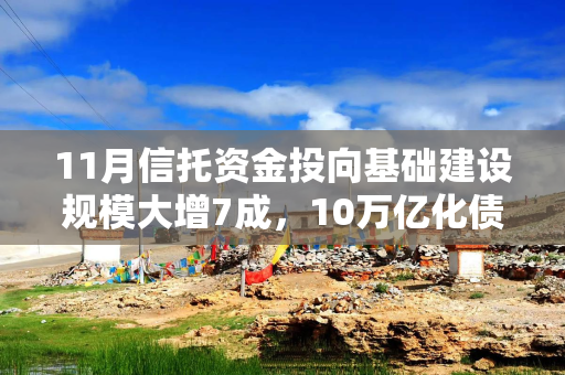 11月信托资金投向基础建设规模大增7成，10万亿化债方案显效了？业内：也有一定季节因素