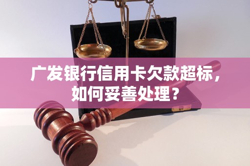 广发银行信用卡欠款超标，如何妥善处理？