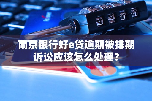 南京银行好e贷逾期被排期诉讼应该怎么处理？