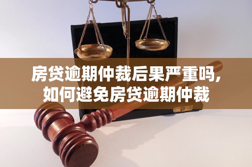 房贷逾期仲裁后果严重吗,如何避免房贷逾期仲裁