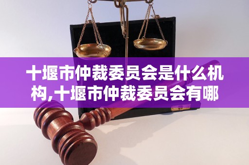 十堰市仲裁委员会是什么机构,十堰市仲裁委员会有哪些职责和权利