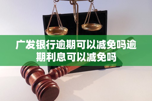 广发银行逾期可以减免吗逾期利息可以减免吗