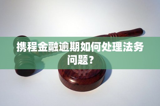 携程金融逾期如何处理法务问题？