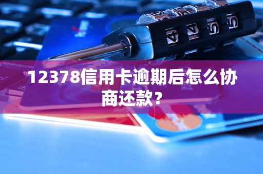 12378信用卡逾期后怎么协商还款？