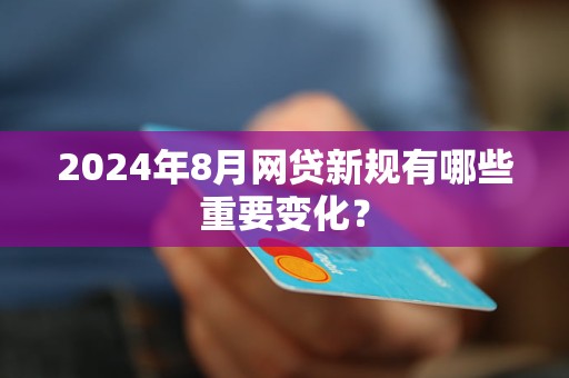 2024年8月网贷新规有哪些重要变化？