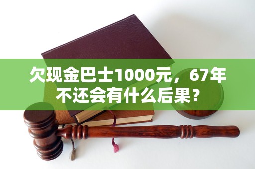 欠现金巴士1000元，67年不还会有什么后果？