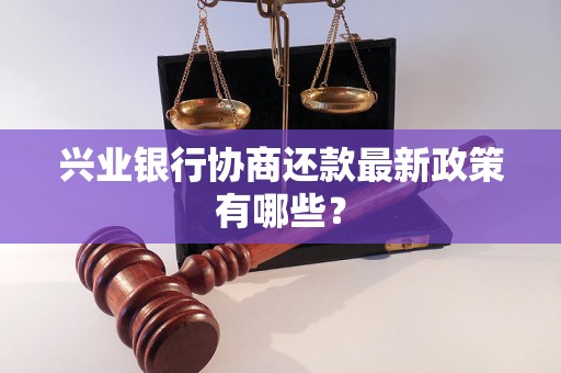 兴业银行协商还款最新政策有哪些？