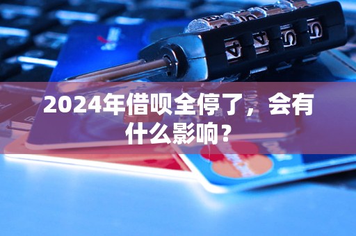 2024年借呗全停了，会有什么影响？