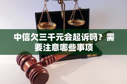 中信欠三千元会起诉吗？需要注意哪些事项