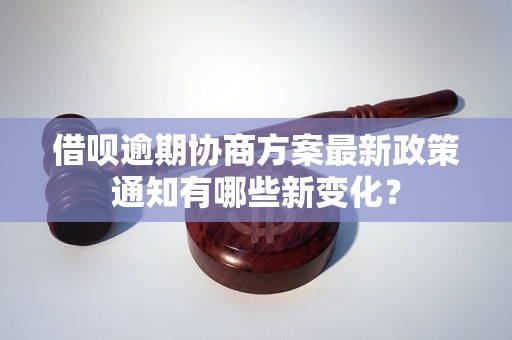 借呗逾期协商方案最新政策通知有哪些新变化？