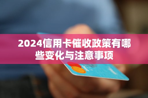 2024信用卡催收政策有哪些变化与注意事项