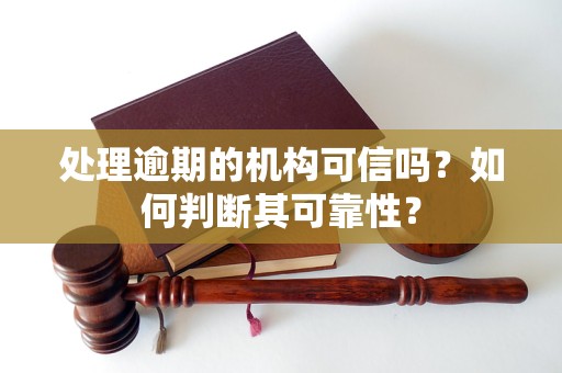 处理逾期的机构可信吗？如何判断其可靠性？