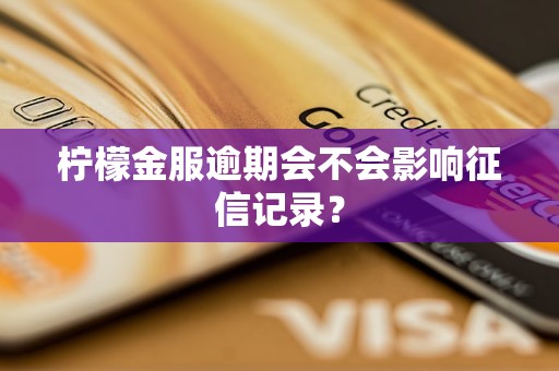 柠檬金服逾期会不会影响征信记录？