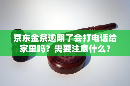 京东金条逾期了会打电话给家里吗？需要注意什么？