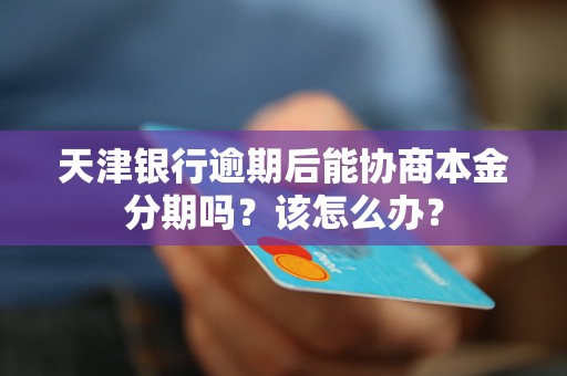 天津银行逾期后能协商本金分期吗？该怎么办？