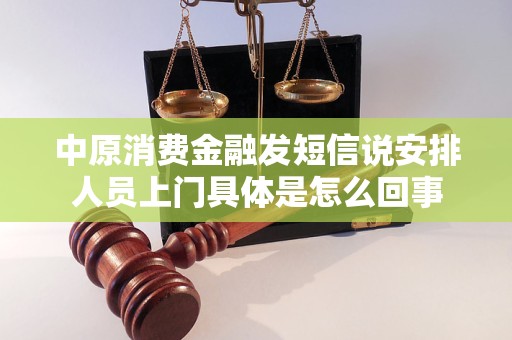 中原消费金融发短信说安排人员上门具体是怎么回事