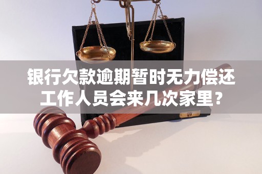 银行欠款逾期暂时无力偿还工作人员会来几次家里？