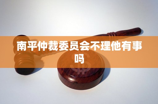 南平仲裁委员会不理他有事吗