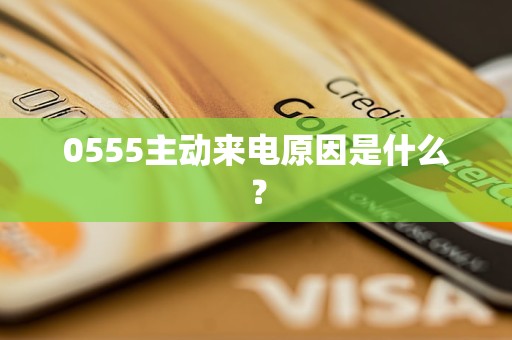 0555主动来电原因是什么？