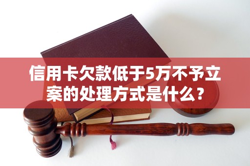 信用卡欠款低于5万不予立案的处理方式是什么？