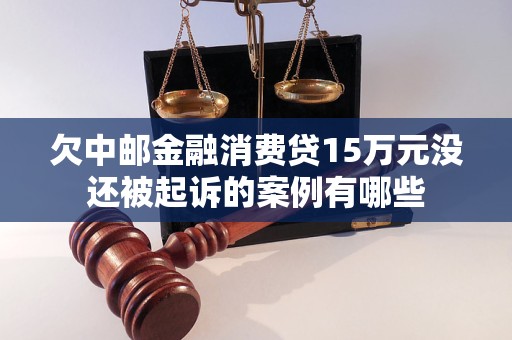 欠中邮金融消费贷15万元没还被起诉的案例有哪些