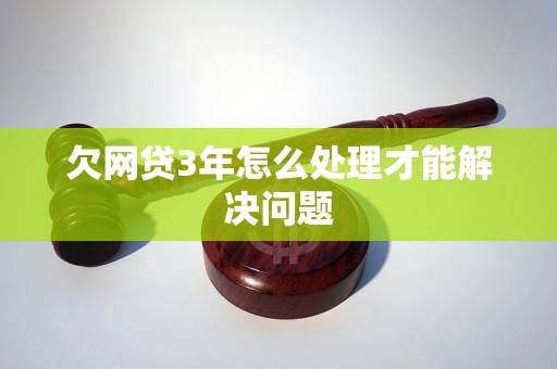 欠网贷3年怎么处理才能解决问题