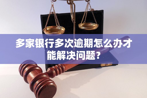 多家银行多次逾期怎么办才能解决问题？